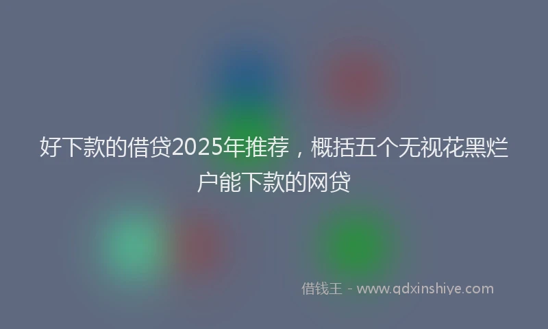 好下款的借贷2025年推荐，概括五个无视花黑烂户能下款的网贷