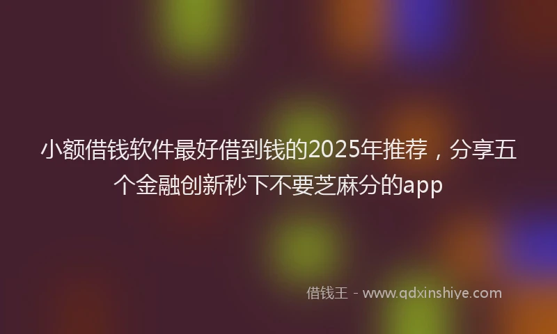 小额借钱软件最好借到钱的2025年推荐，分享五个金融创新秒下不要芝麻分的app