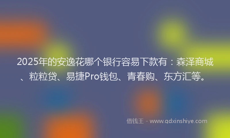 2025年的安逸花哪个银行容易下款有：森泽商城、粒粒贷、易捷Pro钱包、青春购、东方汇等。