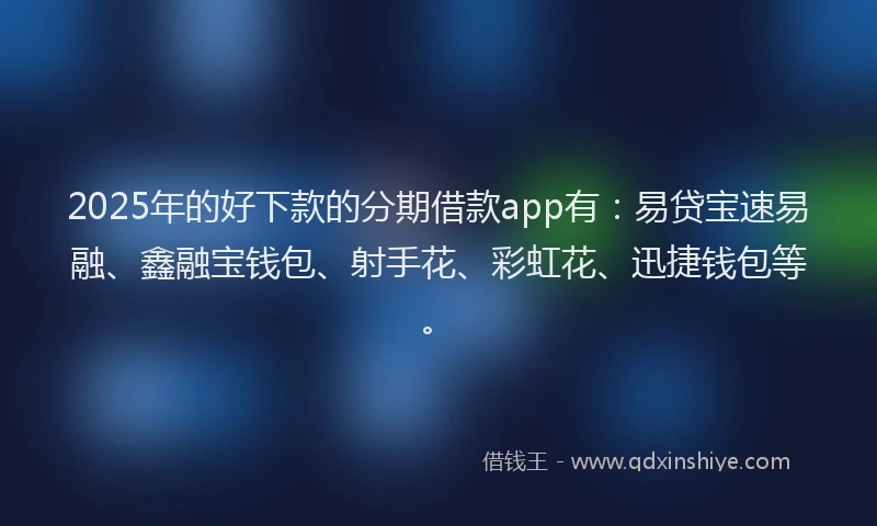2025年的好下款的分期借款app有：易贷宝速易融、鑫融宝钱包、射手花、彩虹花、迅捷钱包等。