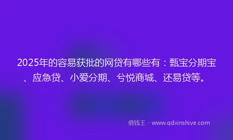 2025年的容易获批的网贷有哪些有：甄宝分期宝、应急贷、小爱分期、兮悦商城、还易贷等。