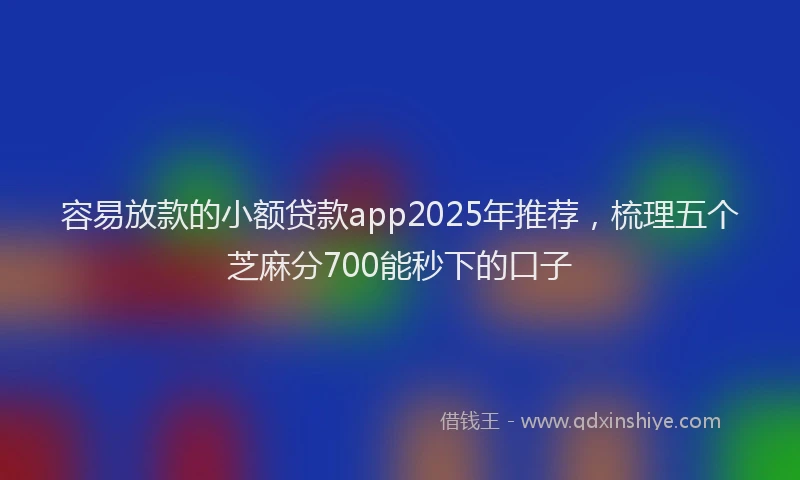 容易放款的小额贷款app2025年推荐，梳理五个芝麻分700能秒下的口子