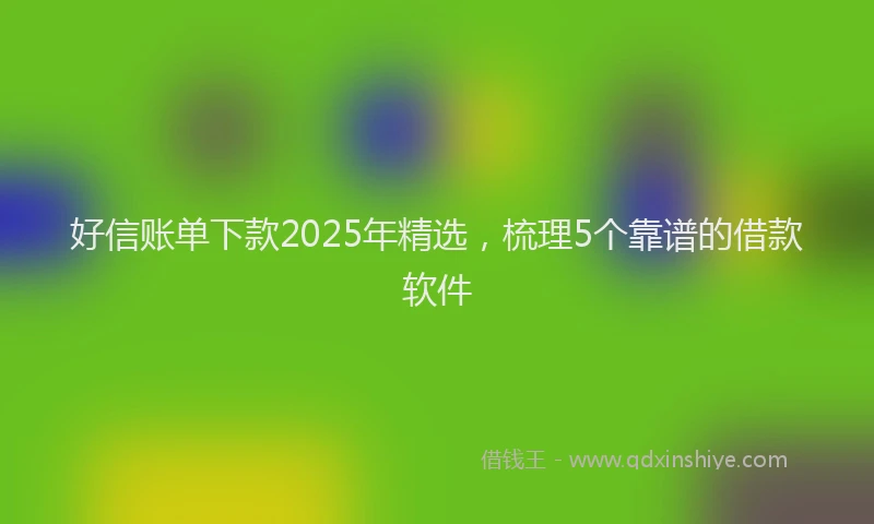 好信账单下款2025年精选，梳理5个靠谱的借款软件