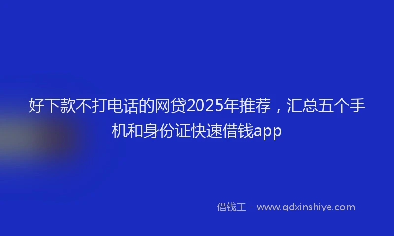 好下款不打电话的网贷2025年推荐，汇总五个手机和身份证快速借钱app