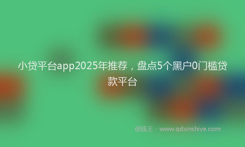 小贷平台app2025年推荐，盘点5个黑户0门槛贷款平台