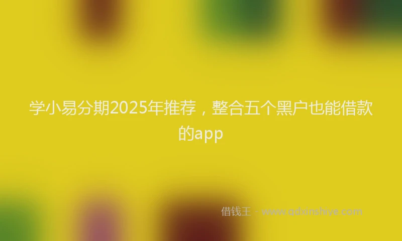 学小易分期2025年推荐，整合五个黑户也能借款的app
