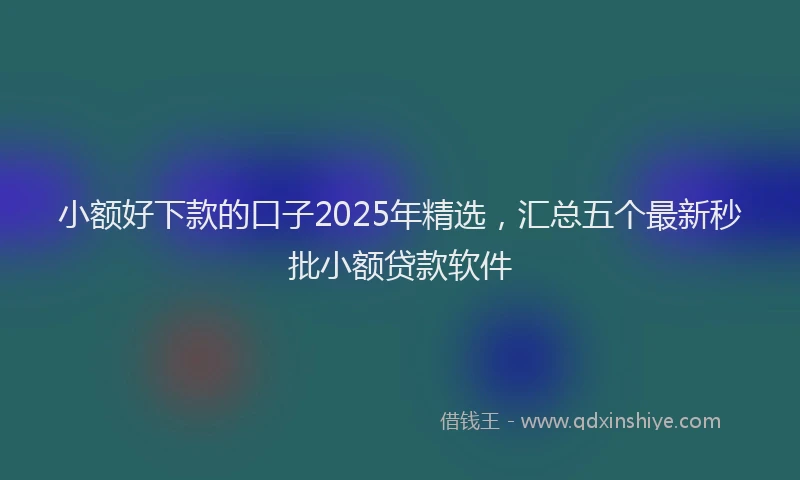 小额好下款的口子2025年精选，汇总五个最新秒批小额贷款软件