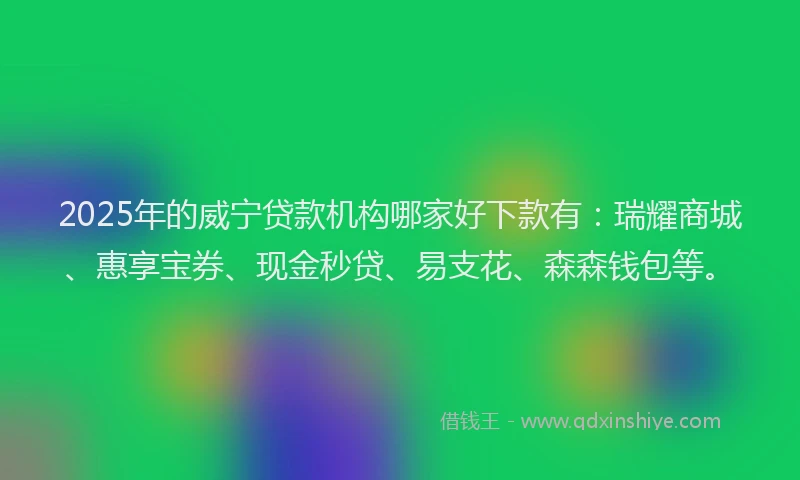 2025年的威宁贷款机构哪家好下款有：瑞耀商城、惠享宝券、现金秒贷、易支花、森森钱包等。