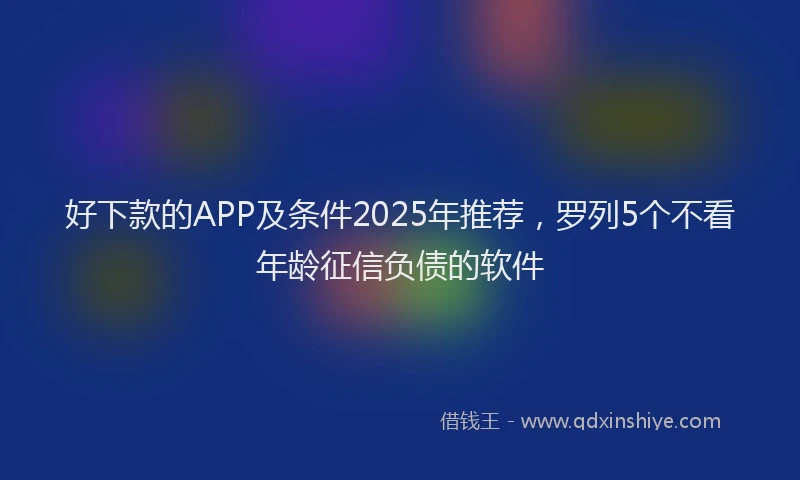 好下款的APP及条件2025年推荐，罗列5个不看年龄征信负债的软件