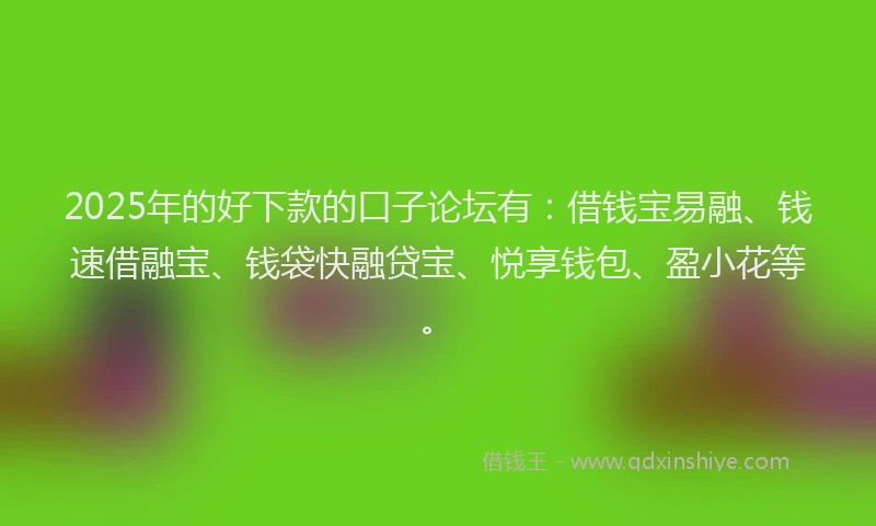 2025年的好下款的口子论坛有：借钱宝易融、钱速借融宝、钱袋快融贷宝、悦享钱包、盈小花等。