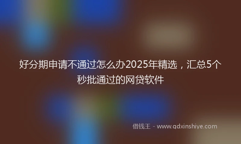好分期申请不通过怎么办2025年精选，汇总5个秒批通过的网贷软件