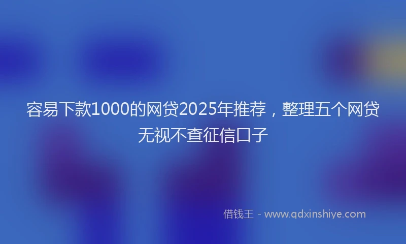 容易下款1000的网贷2025年推荐，整理五个网贷无视不查征信口子