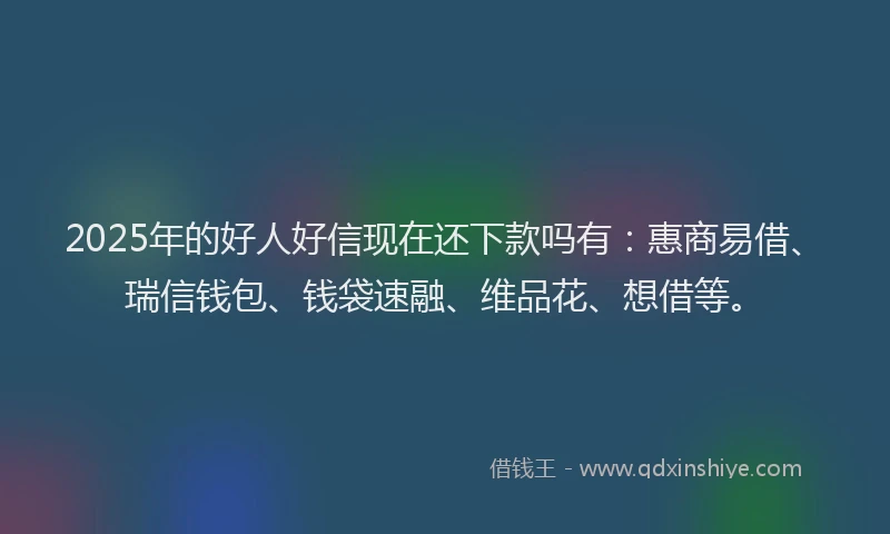 2025年的好人好信现在还下款吗有：惠商易借、瑞信钱包、钱袋速融、维品花、想借等。