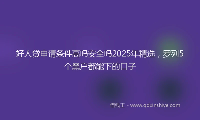好人贷申请条件高吗安全吗2025年精选，罗列5个黑户都能下的口子