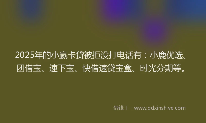 2025年的小赢卡贷被拒没打电话有：小鹿优选、团借宝、速下宝、快借速贷宝盒、时光分期等。