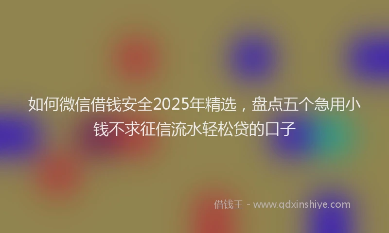 如何微信借钱安全2025年精选，盘点五个急用小钱不求征信流水轻松贷的口子