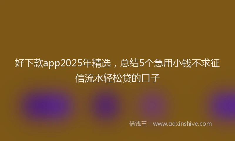 好下款app2025年精选，总结5个急用小钱不求征信流水轻松贷的口子