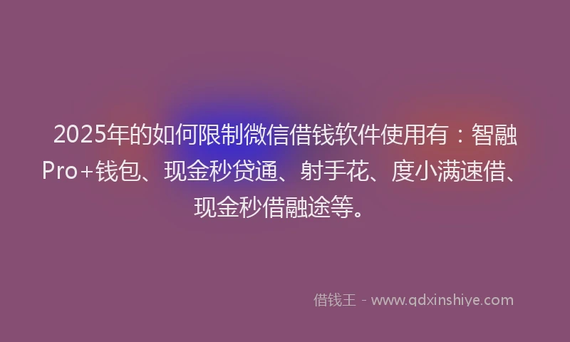 2025年的如何限制微信借钱软件使用有：智融Pro+钱包、现金秒贷通、射手花、度小满速借、现金秒借融途等。