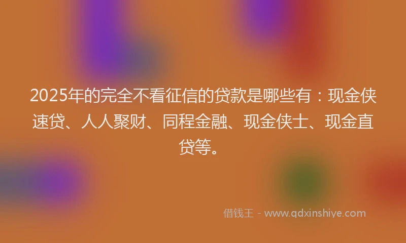2025年的完全不看征信的贷款是哪些有：现金侠速贷、人人聚财、同程金融、现金侠士、现金直贷等。