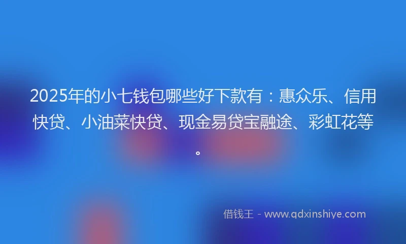 2025年的小七钱包哪些好下款有：惠众乐、信用快贷、小油菜快贷、现金易贷宝融途、彩虹花等。
