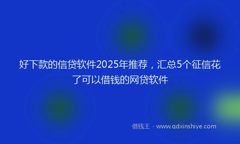 好下款的信贷软件2025年推荐，汇总5个征信花了可以借钱的网贷软件