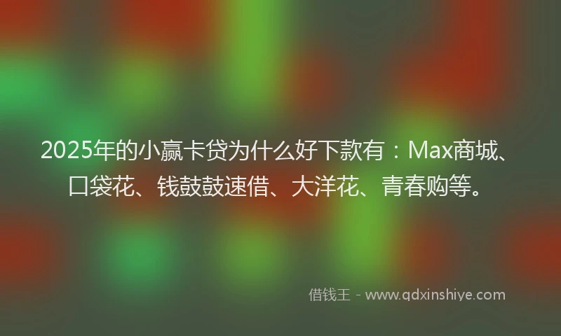 2025年的小赢卡贷为什么好下款有：Max商城、口袋花、钱鼓鼓速借、大洋花、青春购等。