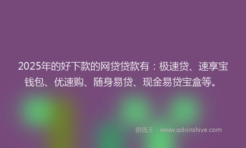 2025年的好下款的网贷贷款有：极速贷、速享宝钱包、优速购、随身易贷、现金易贷宝盒等。