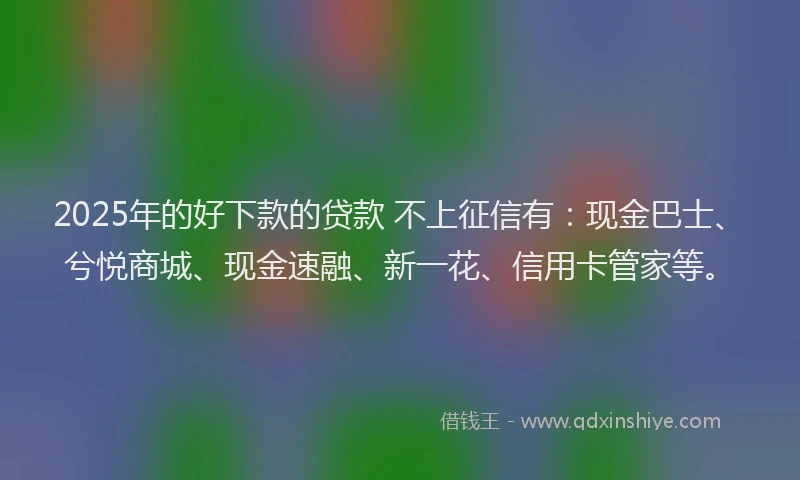2025年的好下款的贷款 不上征信有：现金巴士、兮悦商城、现金速融、新一花、信用卡管家等。