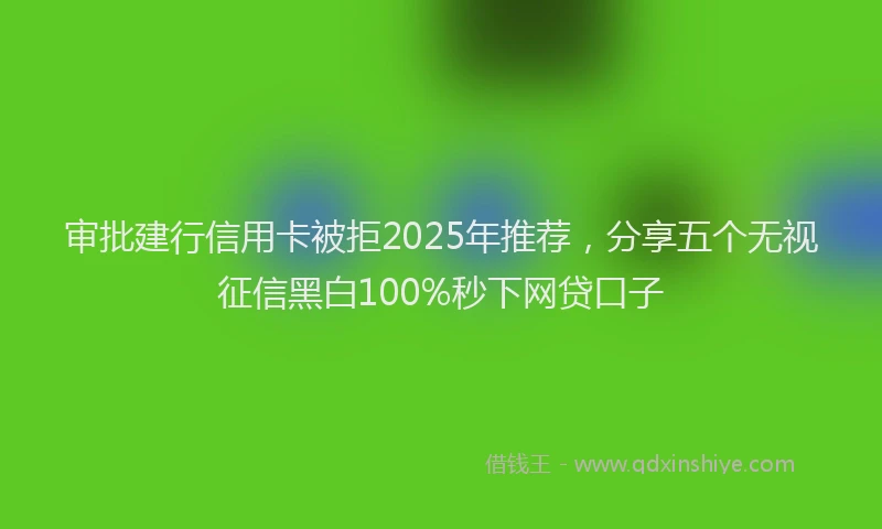 审批建行信用卡被拒2025年推荐，分享五个无视征信黑白100%秒下网贷口子