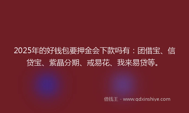 2025年的好钱包要押金会下款吗有：团借宝、信贷宝、紫晶分期、戒易花、我来易贷等。