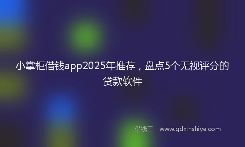 小掌柜借钱app2025年推荐，盘点5个无视评分的贷款软件