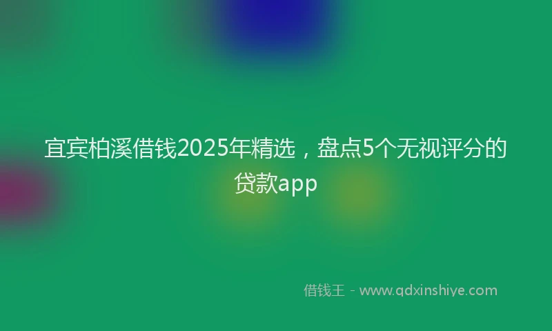 宜宾柏溪借钱2025年精选，盘点5个无视评分的贷款app