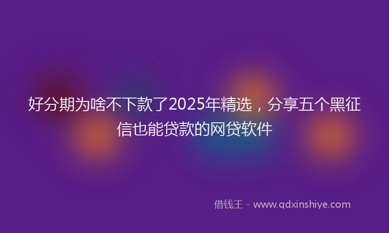 好分期为啥不下款了2025年精选，分享五个黑征信也能贷款的网贷软件