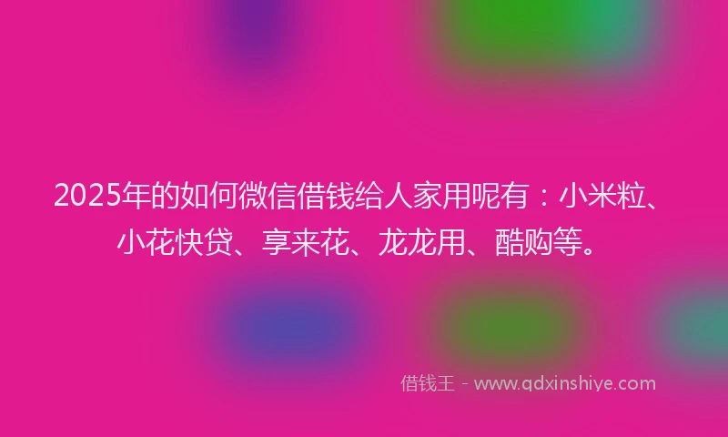2025年的如何微信借钱给人家用呢有：小米粒、小花快贷、享来花、龙龙用、酷购等。