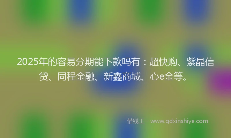 2025年的容易分期能下款吗有:超快购、紫晶信贷、同程金融、新鑫商城、心e金等。