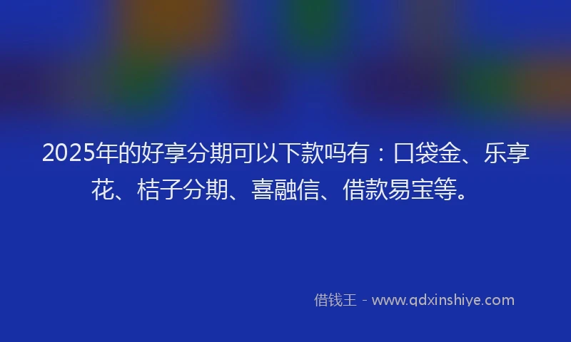 2025年的好享分期可以下款吗有：口袋金、乐享花、桔子分期、喜融信、借款易宝等。