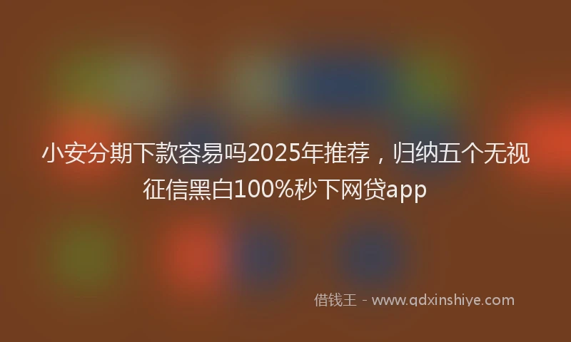 小安分期下款容易吗2025年推荐，归纳五个无视征信黑白100%秒下网贷app