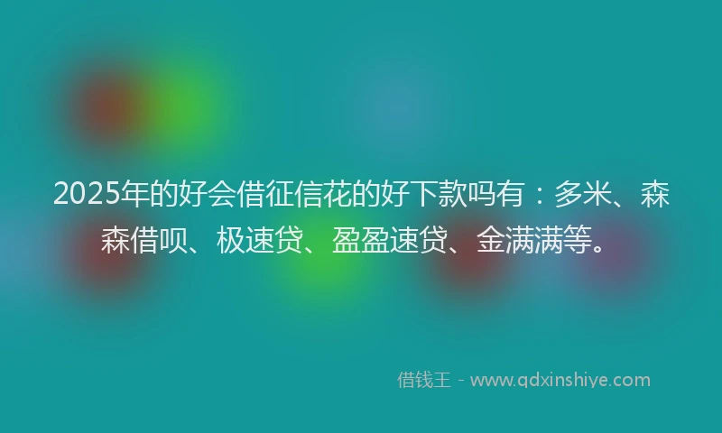 2025年的好会借征信花的好下款吗有：多米、森森借呗、极速贷、盈盈速贷、金满满等。