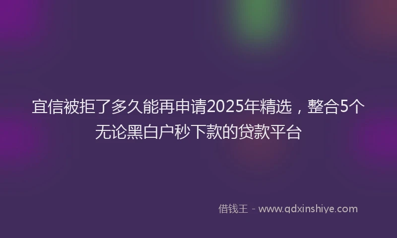 宜信被拒了多久能再申请2025年精选，整合5个无论黑白户秒下款的贷款平台