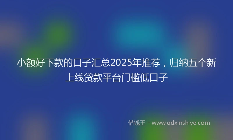 小额好下款的口子汇总2025年推荐，归纳五个新上线贷款平台门槛低口子