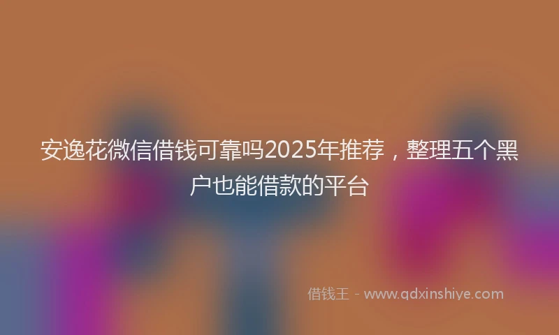 安逸花微信借钱可靠吗2025年推荐，整理五个黑户也能借款的平台