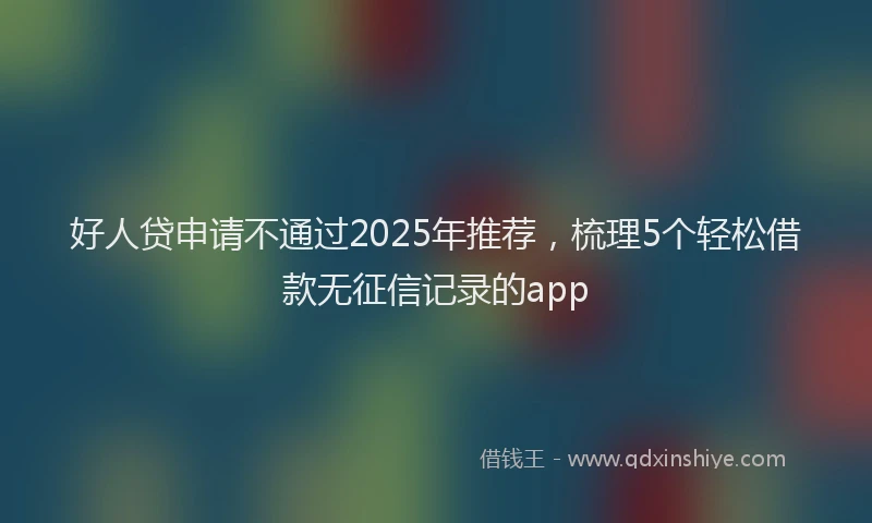 好人贷申请不通过2025年推荐，梳理5个轻松借款无征信记录的app