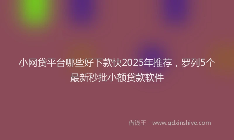 小网贷平台哪些好下款快2025年推荐，罗列5个最新秒批小额贷款软件