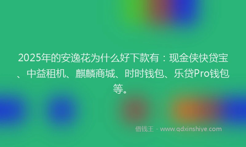 2025年的安逸花为什么好下款有：现金侠快贷宝、中益租机、麒麟商城、时时钱包、乐贷Pro钱包等。