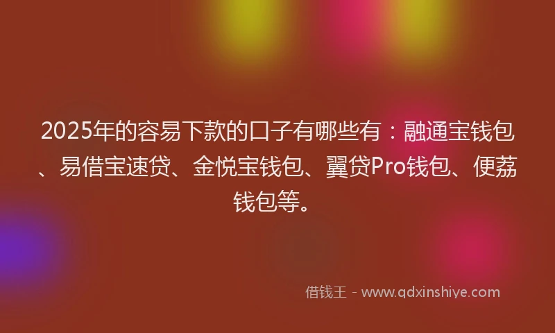 2025年的容易下款的口子有哪些有：融通宝钱包、易借宝速贷、金悦宝钱包、翼贷Pro钱包、便荔钱包等。