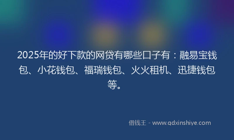 2025年的好下款的网贷有哪些口子有：融易宝钱包、小花钱包、福瑞钱包、火火租机、迅捷钱包等。