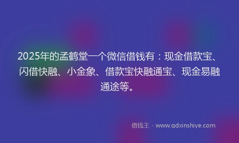2025年的孟鹤堂一个微信借钱有：现金借款宝、闪借快融、小金象、借款宝快融通宝、现金易融通途等。