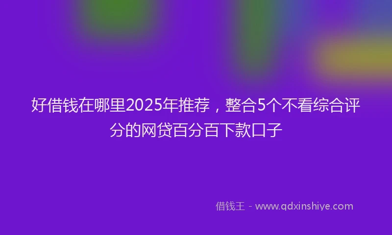 好借钱在哪里2025年推荐，整合5个不看综合评分的网贷百分百下款口子