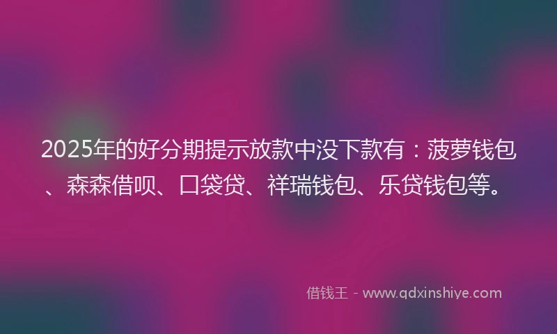 2025年的好分期提示放款中没下款有：菠萝钱包、森森借呗、口袋贷、祥瑞钱包、乐贷钱包等。