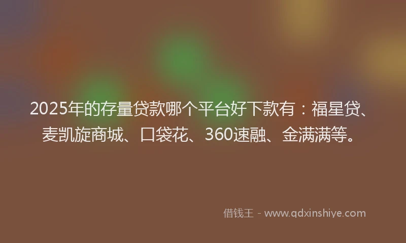 2025年的存量贷款哪个平台好下款有：福星贷、麦凯旋商城、口袋花、360速融、金满满等。